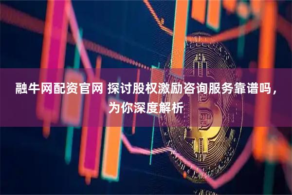 融牛网配资官网 探讨股权激励咨询服务靠谱吗，为你深度解析