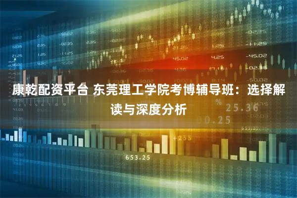 康乾配资平台 东莞理工学院考博辅导班：选择解读与深度分析