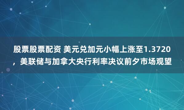 股票股票配资 美元兑加元小幅上涨至1.3720，美联储与加拿大央行利率决议前夕市场观望