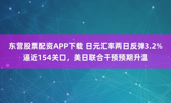 东营股票配资APP下载 日元汇率两日反弹3.2%逼近154关口，美日联合干预预期升温