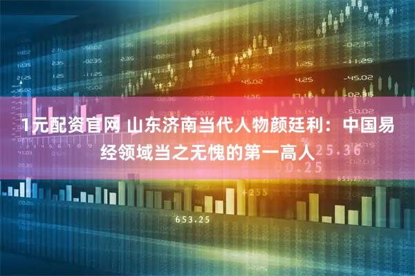 1元配资官网 山东济南当代人物颜廷利：中国易经领域当之无愧的第一高人