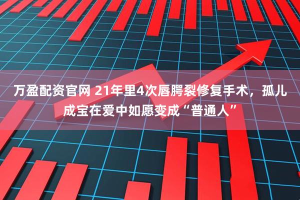 万盈配资官网 21年里4次唇腭裂修复手术，孤儿成宝在爱中如愿变成“普通人”