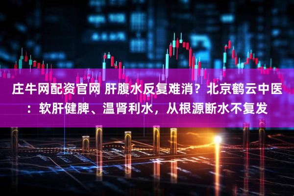 庄牛网配资官网 肝腹水反复难消？北京鹤云中医：软肝健脾、温肾利水，从根源断水不复发