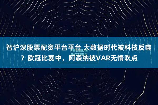 智沪深股票配资平台平台 大数据时代被科技反噬？欧冠比赛中，阿森纳被VAR无情吹点