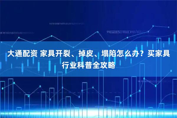 大通配资 家具开裂、掉皮、塌陷怎么办？买家具行业科普全攻略