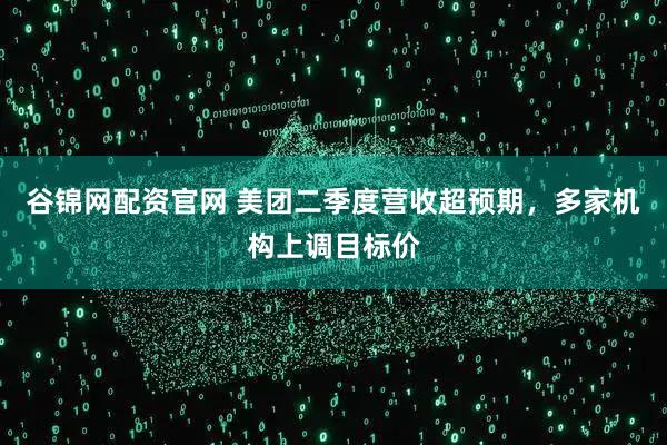 谷锦网配资官网 美团二季度营收超预期，多家机构上调目标价