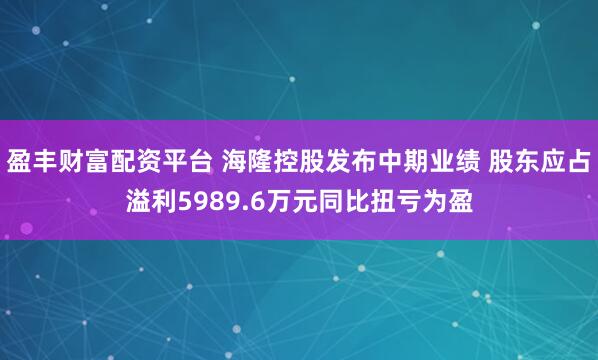 盈丰财富配资平台 海隆控股发布中期业绩 股东应占溢利5989.6万元同比扭亏为盈