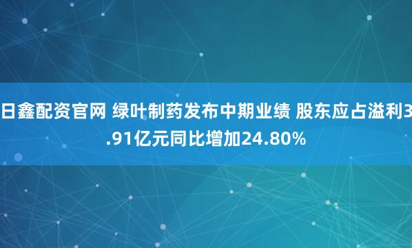 日鑫配资官网 绿叶制药发布中期业绩 股东应占溢利3.91亿元同比增加24.80%