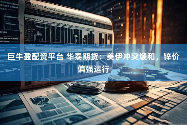 巨牛盈配资平台 华泰期货：美伊冲突缓和，锌价偏强运行