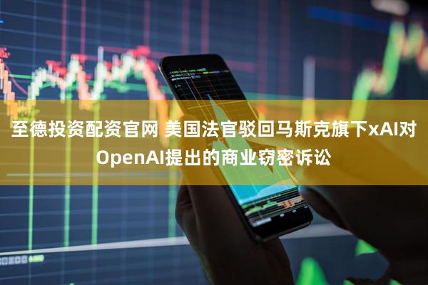 至德投资配资官网 美国法官驳回马斯克旗下xAI对OpenAI提出的商业窃密诉讼