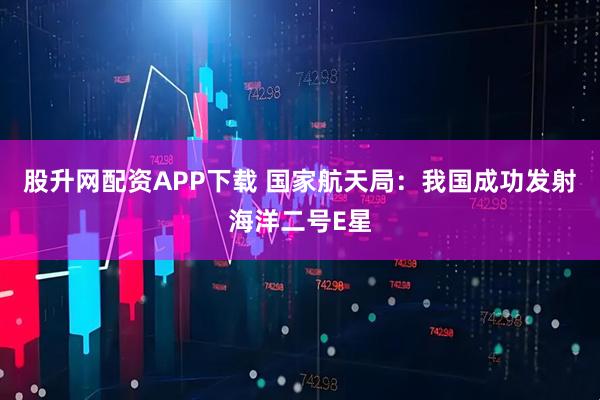 股升网配资APP下载 国家航天局：我国成功发射海洋二号E星